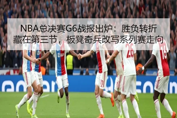 NBA总决赛G6战报出炉：胜负转折藏在第三节，板凳奇兵改写系列赛走向 - 1xbettiyu